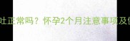 孕早期不吐正常吗怀孕2个月注意事项及健康指南