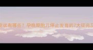 妊娠终止症状有哪些孕晚期胎儿停止发育的7大征兆及应对指南