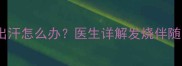 孩子发烧手心脚心出汗怎么办医生详解发烧伴随多汗的5大护理原则