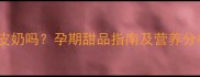 孕妇可以吃红豆双皮奶吗孕期甜品指南及营养分析附低糖食谱