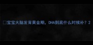 宝宝大脑发育黄金期DHA到底什么时候补
