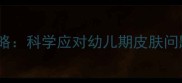 宝宝脓疱护理全攻略科学应对幼儿期皮肤问题及家庭护理指南