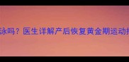 产后42天能游泳吗医生详解产后恢复黄金期运动指南