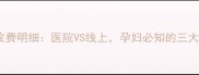 孕期产前课程收费明细医院VS线上孕妇必知的三大费用避坑指南