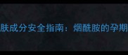 孕期护肤成分安全指南烟酰胺的孕期使用全