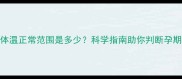 孕妇体温正常范围是多少科学指南助你判断孕期健康