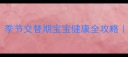 反复咳嗽发烧不退季节交替期宝宝健康全攻略家庭护理避坑指南