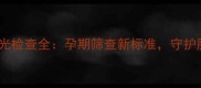 孕妇必看荧光检查全孕期筛查新标准守护胎儿健康指南