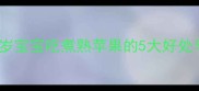 宝宝辅食必看1-3岁宝宝吃煮熟苹果的5大好处与禁忌附食谱攻略
