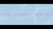 孕期安全吃水果指南孕妇能摘树上的水果吗这5类水果需谨慎