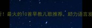 0-6岁宝宝必听最火的10首早教儿歌推荐助力语言发育与亲子共读