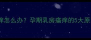 怀孕五个月胸部发痒怎么办孕期乳房瘙痒的5大原因及科学护理指南
