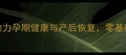孕妇瑜伽体式全攻略科学指南助力孕期健康与产后恢复零基础也能轻松上手亲子同练更温馨