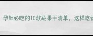 孕期营养师私藏孕妇必吃的10款蔬果干清单这样吃营养翻倍不踩坑