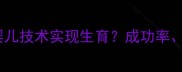 子宫切除术后如何通过试管婴儿技术实现生育成功率操作指南与女性生育权益全