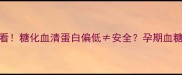 新手妈妈必看糖化血清蛋白偏低安全孕期血糖管理全攻略