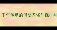 贵州苗族虎婆婆的育儿智慧千年传承的母婴习俗与保护神传说宝宝取名护理全攻略