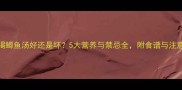 孕期喝鲫鱼汤好还是坏5大营养与禁忌全附食谱与注意事项
