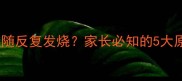 宝宝肚子胀气伴随反复发烧家长必知的5大原因及应对措施