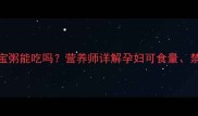 孕期饮食必知八宝粥能吃吗营养师详解孕妇可食量禁忌及健康搭配方案