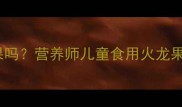 宝宝能多吃火龙果吗营养师儿童食用火龙果的三大黄金法则