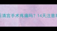药流后清宫手术疼痛吗14天注意事项全