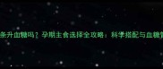孕妇吃面条升血糖吗孕期主食选择全攻略科学搭配与血糖管理技巧