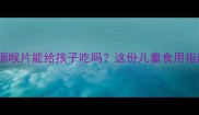 金果饮咽喉片能给孩子吃吗这份儿童食用指南请收好