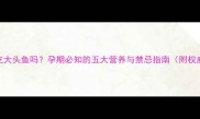孕妇能吃大头鱼吗孕期必知的五大营养与禁忌指南附权威解答