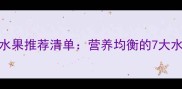 7个月宝宝辅食水果推荐清单营养均衡的7大水果及喂养指南