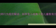 幼儿园教师行为规范解读科学育儿视角下的儿童教育方式探析