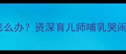 2个月宝宝一给奶就哭怎么办资深育儿师哺乳哭闹的5大原因及应对策略