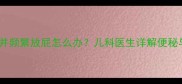 婴儿四天不大便并频繁放屁怎么办儿科医生详解便秘与胀气应对指南