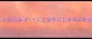 孕妇能吃麦丽素吗5大注意事项及营养师权威解答