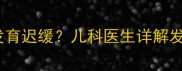 七个月男宝宝睾丸发育迟缓儿科医生详解发育评估与干预方案