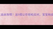 孕期脸上有红血丝别慌这5招让你轻松应对宝宝和皮肤都安心
