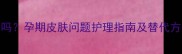 珊瑚癣净孕妇安全吗孕期皮肤问题护理指南及替代方案附权威解答