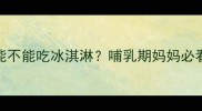 产后三个月能不能吃冰淇淋哺乳期妈妈必看的饮食指南