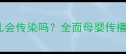 诺如病毒感染婴儿会传染吗全面母婴传播途径与预防指南