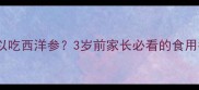 婴儿什么时候可以吃西洋参3岁前家长必看的食用指南附食谱