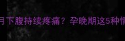 怀孕九个月下腹持续疼痛孕晚期这5种情况需警惕