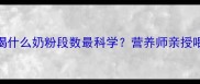 6个月宝宝喝什么奶粉段数最科学营养师亲授喂养全攻略