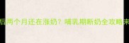 引产后两个月还在涨奶哺乳期断奶全攻略来啦