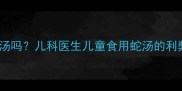 宝宝可以喝蛇汤吗儿科医生儿童食用蛇汤的利弊及安全建议
