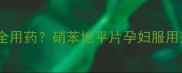 孕期高血压如何安全用药硝苯地平片孕妇服用剂量及注意事项全