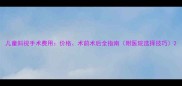 儿童斜视手术费用价格术前术后全指南附医院选择技巧