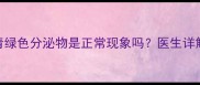 孕期异常分泌物怎么办青绿色分泌物是正常现象吗医生详解5种可能原因及应对措施