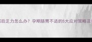 孕妇腹泻后乏力怎么办孕期肠胃不适的5大应对策略及护理指南