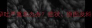 怀孕六个月孕吐严重怎么办症状原因及科学缓解指南