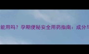 果导片孕妇能用吗孕期便秘安全用药指南成分与医生忠告